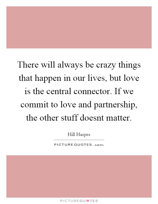 There will always be crazy things that happen in our lives, but love is the central connector. If we commit to love and partnership, the other stuff doesnt matter Picture Quote #1