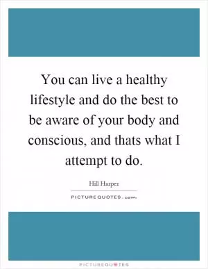 You can live a healthy lifestyle and do the best to be aware of your body and conscious, and thats what I attempt to do Picture Quote #1