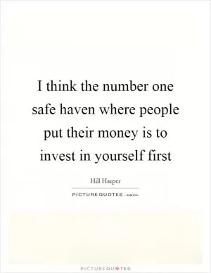 I think the number one safe haven where people put their money is to invest in yourself first Picture Quote #1