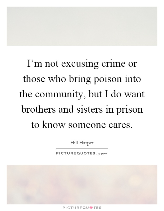 I'm not excusing crime or those who bring poison into the community, but I do want brothers and sisters in prison to know someone cares Picture Quote #1