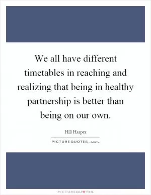 We all have different timetables in reaching and realizing that being in healthy partnership is better than being on our own Picture Quote #1