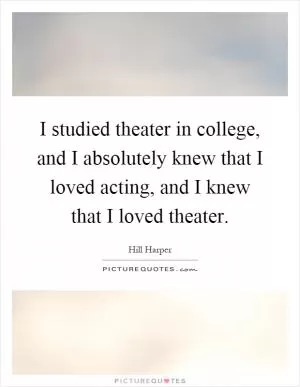 I studied theater in college, and I absolutely knew that I loved acting, and I knew that I loved theater Picture Quote #1