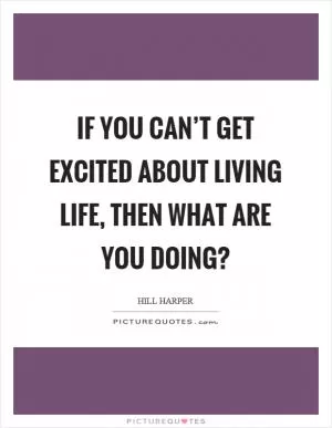 If you can’t get excited about living life, then what are you doing? Picture Quote #1