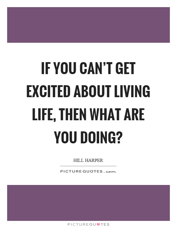 If you can't get excited about living life, then what are you doing? Picture Quote #1