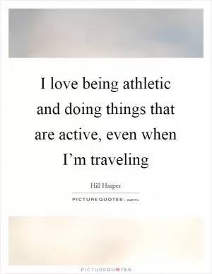 I love being athletic and doing things that are active, even when I’m traveling Picture Quote #1