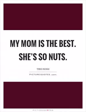My mom is the best. She’s so nuts Picture Quote #1