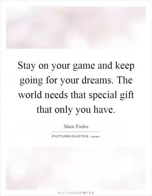 Stay on your game and keep going for your dreams. The world needs that special gift that only you have Picture Quote #1