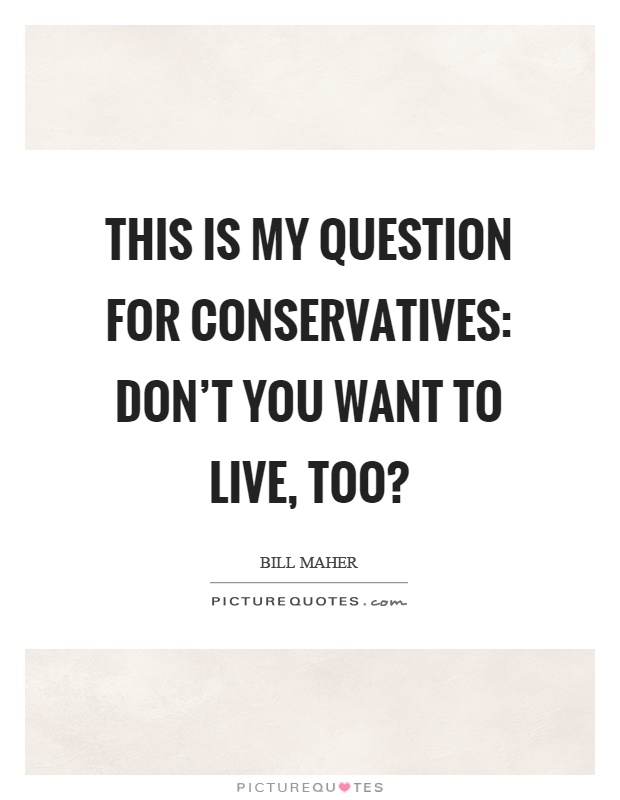 This is my question for conservatives: don't you want to live, too? Picture Quote #1