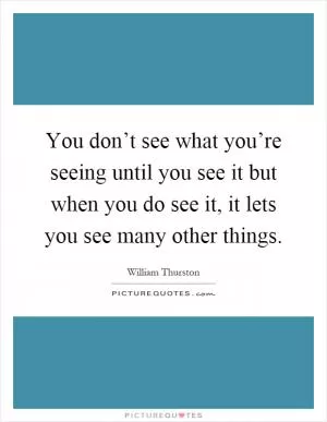 You don’t see what you’re seeing until you see it but when you do see it, it lets you see many other things Picture Quote #1