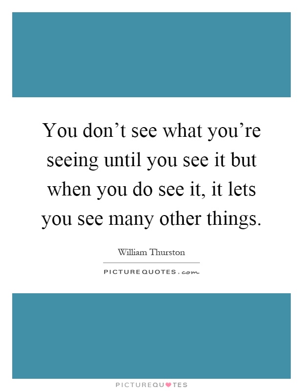 You don't see what you're seeing until you see it but when you do see it, it lets you see many other things Picture Quote #1