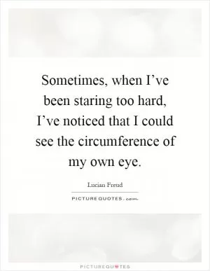 Sometimes, when I’ve been staring too hard, I’ve noticed that I could see the circumference of my own eye Picture Quote #1