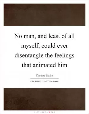 No man, and least of all myself, could ever disentangle the feelings that animated him Picture Quote #1