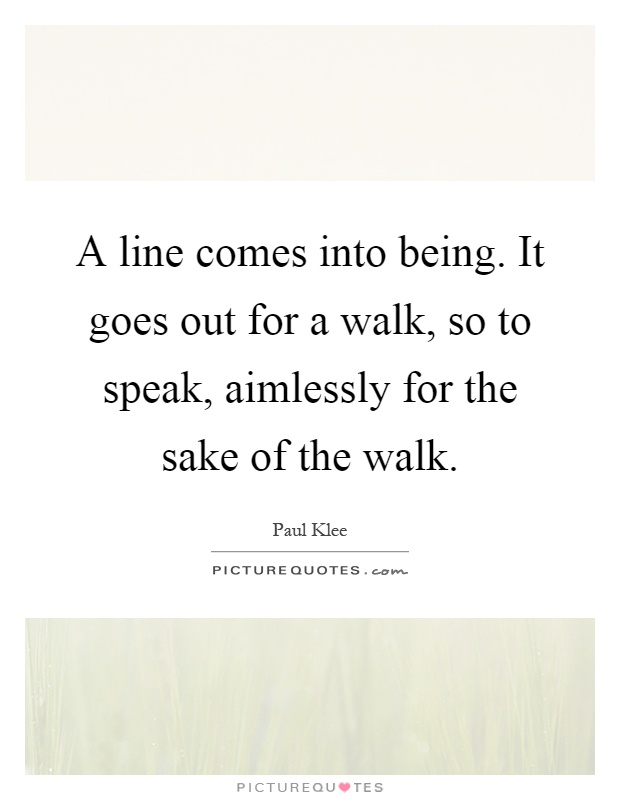 A line comes into being. It goes out for a walk, so to speak, aimlessly for the sake of the walk Picture Quote #1