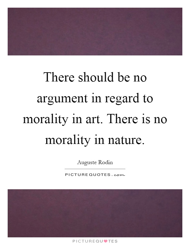 There should be no argument in regard to morality in art. There is no morality in nature Picture Quote #1