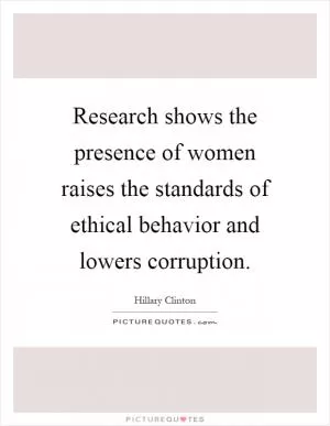Research shows the presence of women raises the standards of ethical behavior and lowers corruption Picture Quote #1