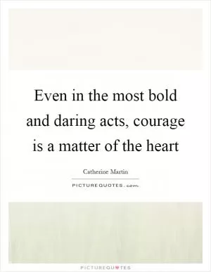 Even in the most bold and daring acts, courage is a matter of the heart Picture Quote #1