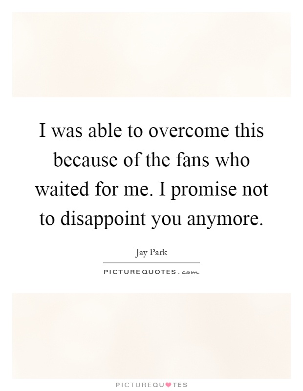 I was able to overcome this because of the fans who waited for me. I promise not to disappoint you anymore Picture Quote #1