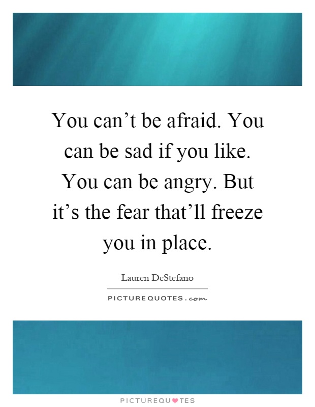 You can't be afraid. You can be sad if you like. You can be angry. But it's the fear that'll freeze you in place Picture Quote #1