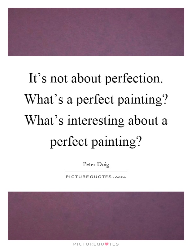 It's not about perfection. What's a perfect painting? What's interesting about a perfect painting? Picture Quote #1