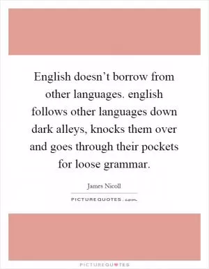 English doesn’t borrow from other languages. english follows other languages down dark alleys, knocks them over and goes through their pockets for loose grammar Picture Quote #1