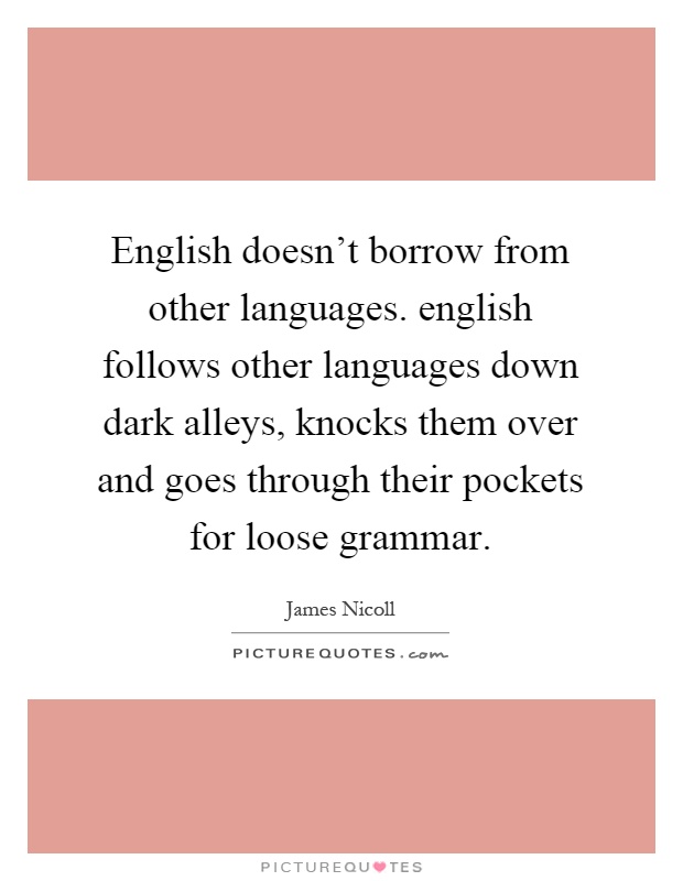 English doesn't borrow from other languages. english follows other languages down dark alleys, knocks them over and goes through their pockets for loose grammar Picture Quote #1