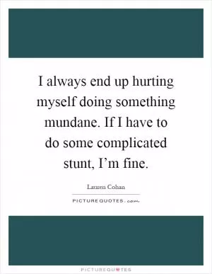 I always end up hurting myself doing something mundane. If I have to do some complicated stunt, I’m fine Picture Quote #1