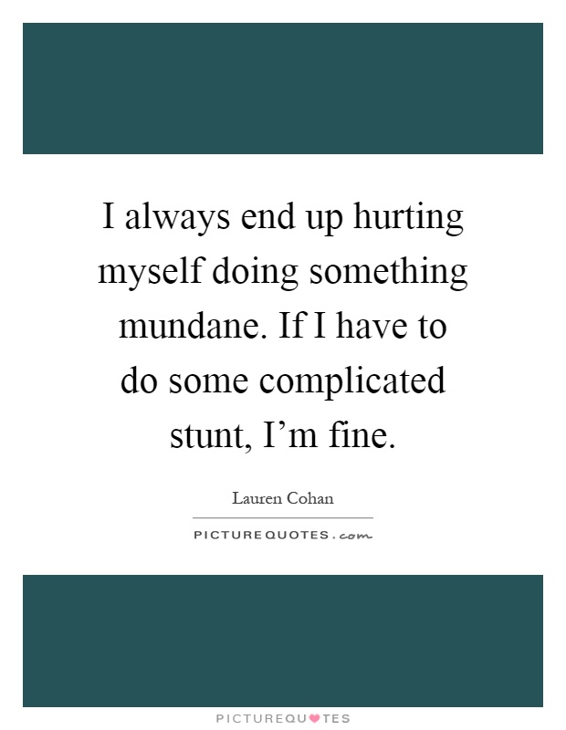 I always end up hurting myself doing something mundane. If I have to do some complicated stunt, I'm fine Picture Quote #1