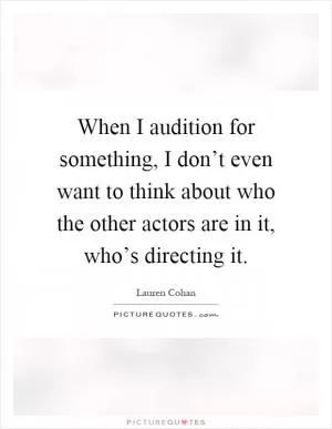 When I audition for something, I don’t even want to think about who the other actors are in it, who’s directing it Picture Quote #1