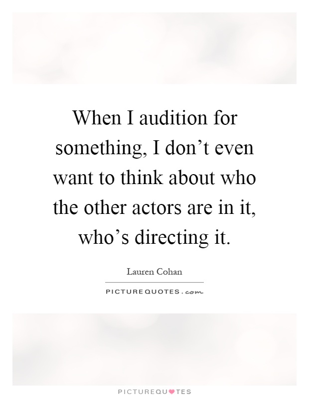 When I audition for something, I don't even want to think about who the other actors are in it, who's directing it Picture Quote #1