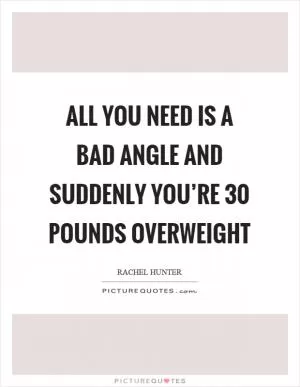 All you need is a bad angle and suddenly you’re 30 pounds overweight Picture Quote #1