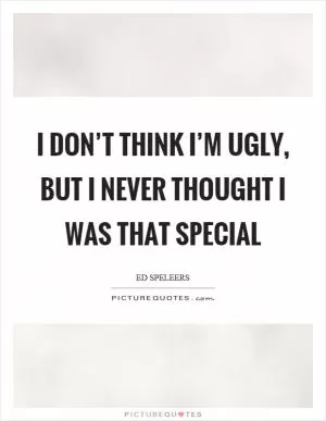 I don’t think I’m ugly, but I never thought I was that special Picture Quote #1