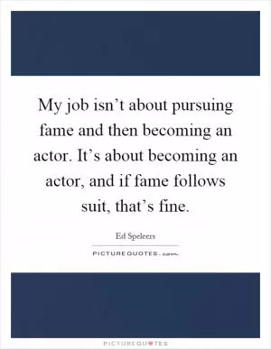 My job isn’t about pursuing fame and then becoming an actor. It’s about becoming an actor, and if fame follows suit, that’s fine Picture Quote #1