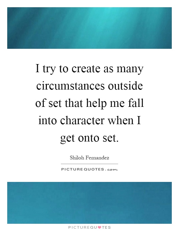 I try to create as many circumstances outside of set that help me fall into character when I get onto set Picture Quote #1