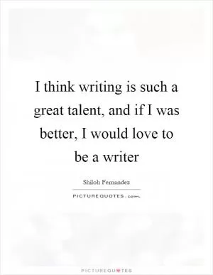 I think writing is such a great talent, and if I was better, I would love to be a writer Picture Quote #1