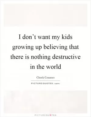 I don’t want my kids growing up believing that there is nothing destructive in the world Picture Quote #1