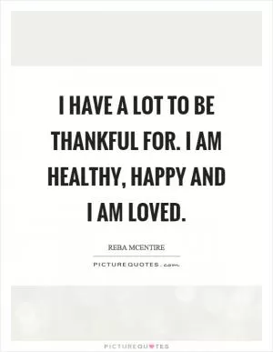 I have a lot to be thankful for. I am healthy, happy and I am loved Picture Quote #1