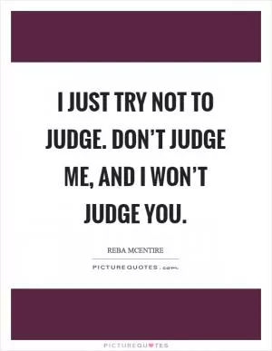 I just try not to judge. Don’t judge me, and I won’t judge you Picture Quote #1