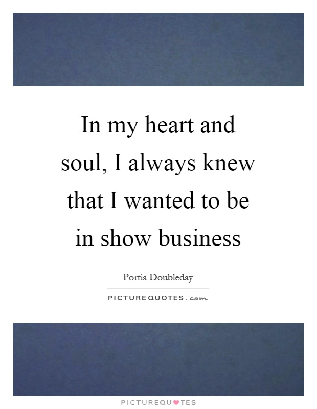 In my heart and soul, I always knew that I wanted to be in show business Picture Quote #1