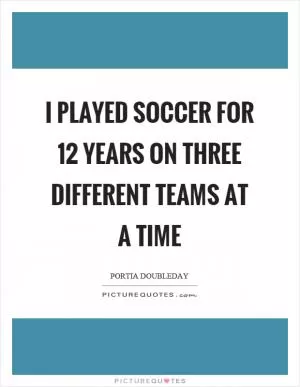 I played soccer for 12 years on three different teams at a time Picture Quote #1