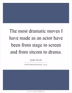 The most dramatic moves I have made as an actor have been from stage to screen and from sitcom to drama Picture Quote #1