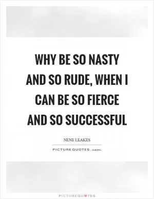 Why be so nasty and so rude, when I can be so fierce and so successful Picture Quote #1