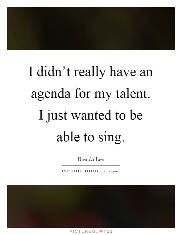 I didn't really have an agenda for my talent. I just wanted to be able to sing Picture Quote #1