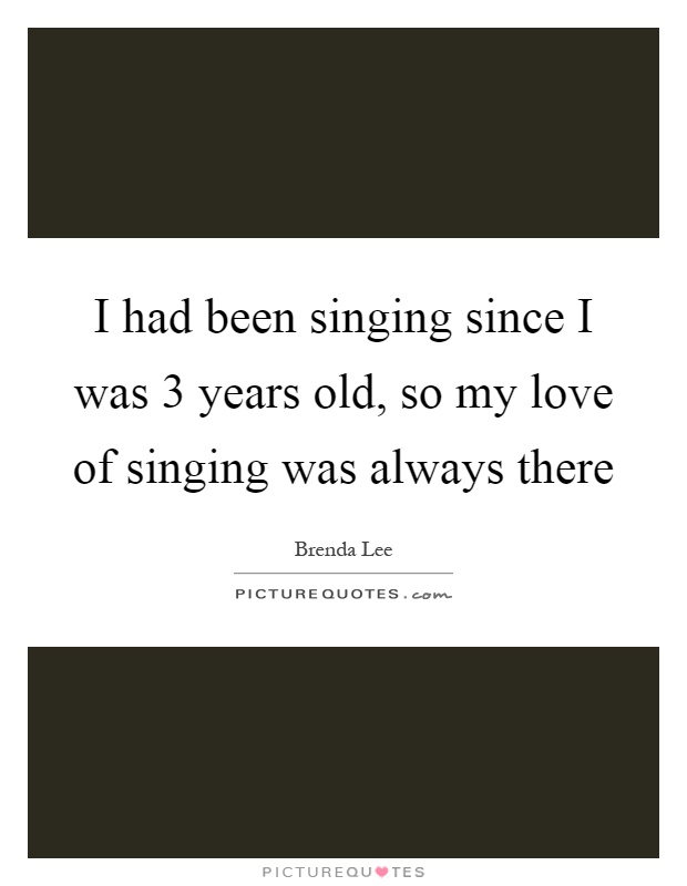 I had been singing since I was 3 years old, so my love of singing was always there Picture Quote #1