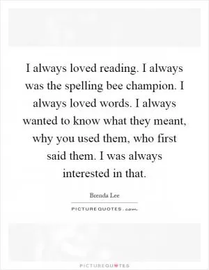 I always loved reading. I always was the spelling bee champion. I always loved words. I always wanted to know what they meant, why you used them, who first said them. I was always interested in that Picture Quote #1