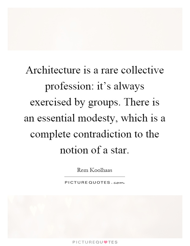 Architecture is a rare collective profession: it's always exercised by groups. There is an essential modesty, which is a complete contradiction to the notion of a star Picture Quote #1