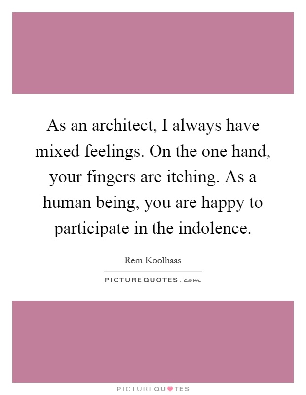 As an architect, I always have mixed feelings. On the one hand, your fingers are itching. As a human being, you are happy to participate in the indolence Picture Quote #1