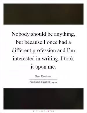 Nobody should be anything, but because I once had a different profession and I’m interested in writing, I took it upon me Picture Quote #1