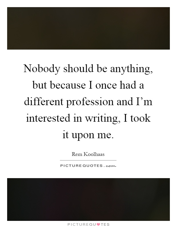 Nobody should be anything, but because I once had a different profession and I'm interested in writing, I took it upon me Picture Quote #1