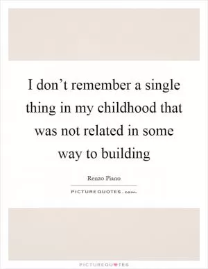I don’t remember a single thing in my childhood that was not related in some way to building Picture Quote #1