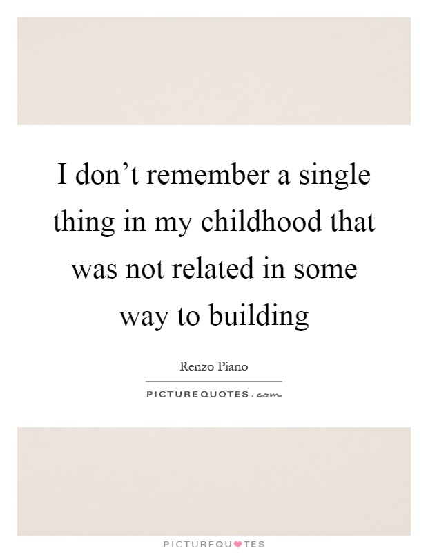 I don't remember a single thing in my childhood that was not related in some way to building Picture Quote #1